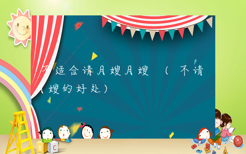 不适合请月嫂月嫂 (不请月嫂的好处)